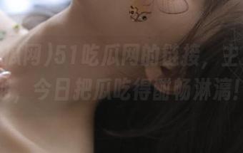 51吃瓜网的链接，主页都不够，今日把瓜吃得酣畅淋漓！