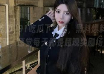 91吃瓜下载后，黑料爆料在线观看，感觉每天都是超现实剧场！