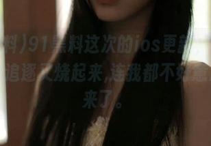 91黑料这次的ios更新，让我对八卦的追逐又烧起来,连我都不好意思说出来了。