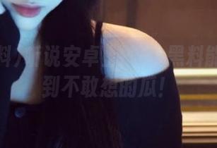 听说安卓上的91黑料能让你看到不敢想的瓜！