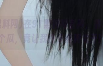 在91黑料网官网，偶尔投了个瓜，竟让我白天脑洞大开！