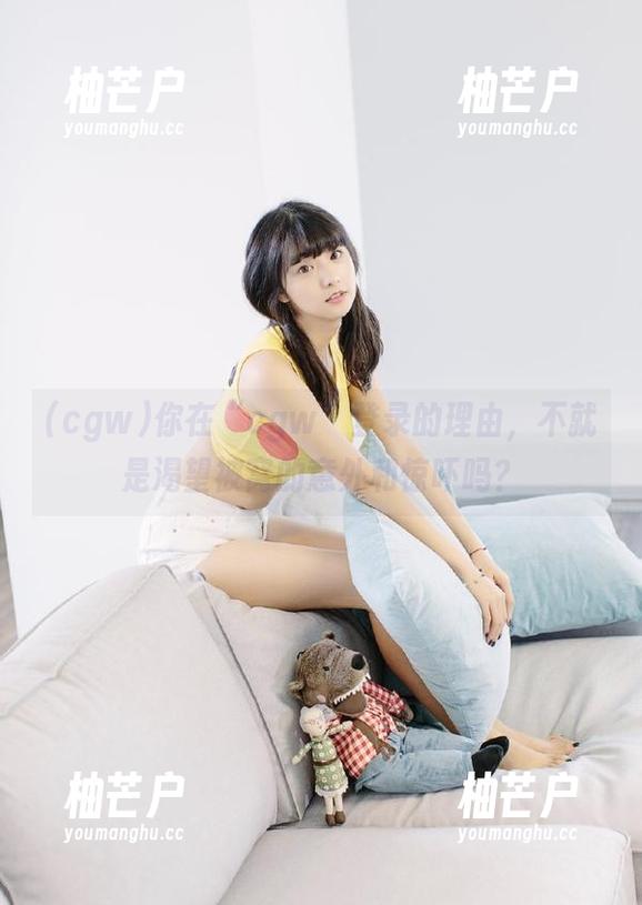 你在“cgw”登录的理由，不就是渴望被窝的意外和惊吓吗？