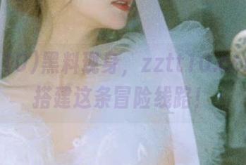 黑料现身，zztt10.ccm为你搭建这条冒险线路！