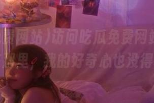 访问吃瓜免费网站，网址就在那里，我的好奇心也没得了！