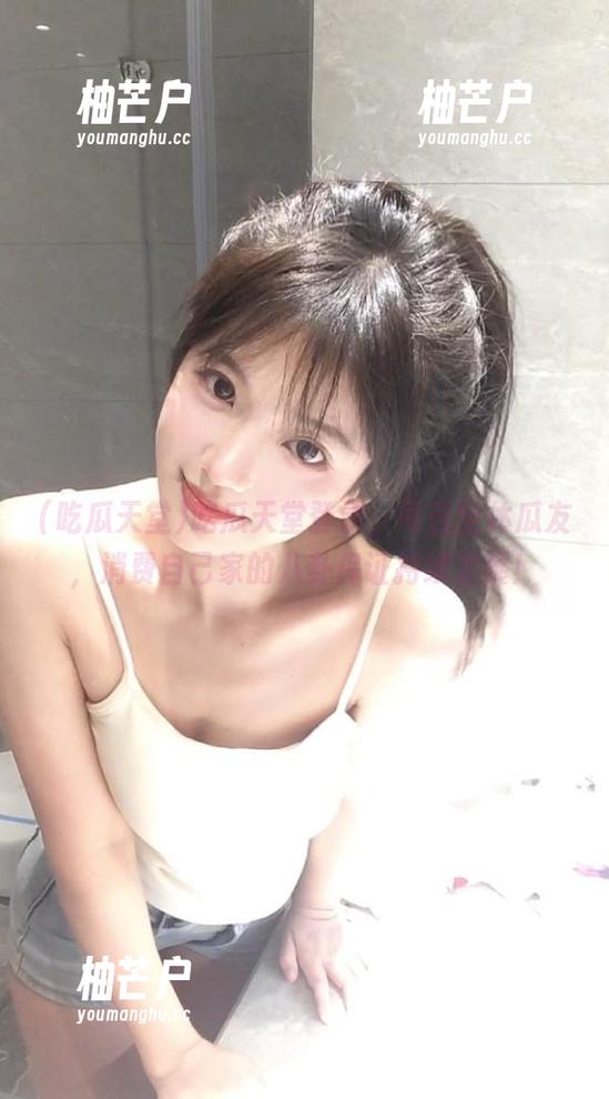 吃瓜天堂 吃瓜天堂登录,号召全体瓜友,消费自己家的八卦保证持续发展!