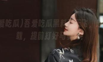 吾爱吃瓜黑料满天飞，赶快下载，提前打好马赛克！