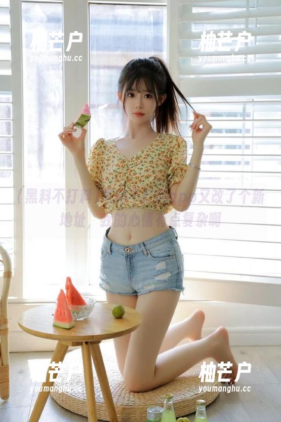黑料不打料app又改了个新地址，我的心情有点复杂啊