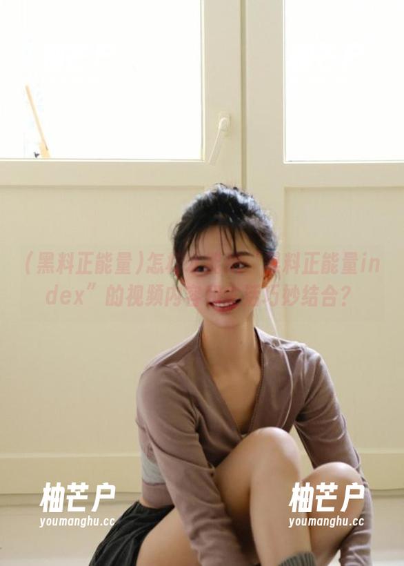 怎样才能把“黑料正能量index”的视频内容和生活巧妙结合？