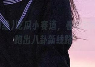 吃瓜小赛道，看黑料网络助你跑出八卦新线路！